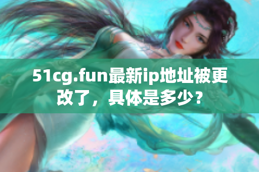 51cg.fun最新ip地址被更改了，具體是多少？
