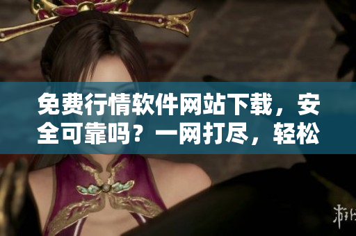 免費行情軟件網(wǎng)站下載，安全可靠嗎？一網(wǎng)打盡，輕松解鎖全新行情軟件大全