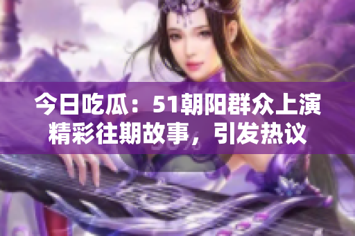 今日吃瓜：51朝陽(yáng)群眾上演精彩往期故事，引發(fā)熱議
