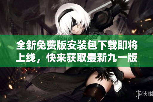 全新免費版安裝包下載即將上線，快來獲取最新九一版本！