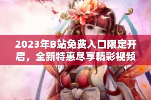 2023年B站免費入口限定開啟，全新特惠盡享精彩視頻！