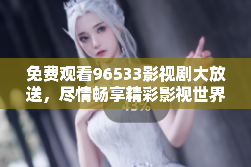免費(fèi)觀看96533影視劇大放送，盡情暢享精彩影視世界！
