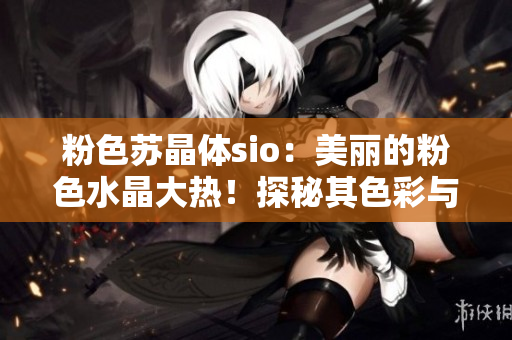 粉色蘇晶體sio：美麗的粉色水晶大熱！探秘其色彩與形態(tài)的魅力