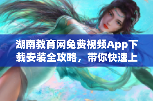 湖南教育網(wǎng)免費(fèi)視頻App下載安裝全攻略，帶你快速上手享受高品質(zhì)教育資源
