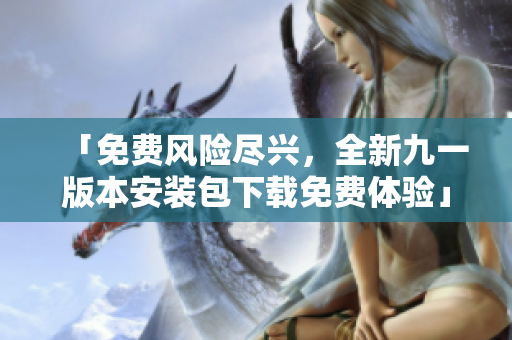 「免費(fèi)風(fēng)險(xiǎn)盡興，全新九一版本安裝包下載免費(fèi)體驗(yàn)」