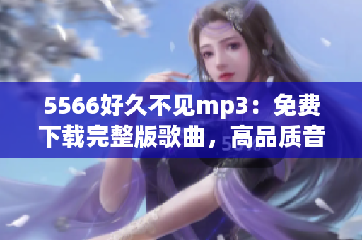 5566好久不見mp3：免費(fèi)下載完整版歌曲，高品質(zhì)音頻文件享受暢聽