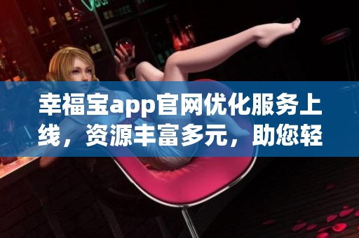 幸福寶app官網(wǎng)優(yōu)化服務(wù)上線，資源豐富多元，助您輕松享受幸福時(shí)光