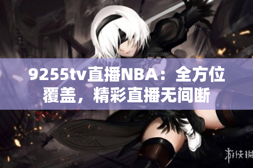 9255tv直播NBA：全方位覆蓋，精彩直播無(wú)間斷