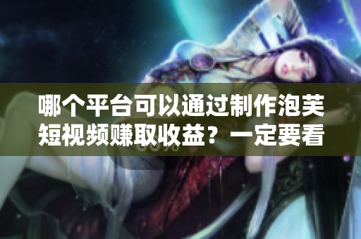 哪個(gè)平臺(tái)可以通過制作泡芙短視頻賺取收益？一定要看！