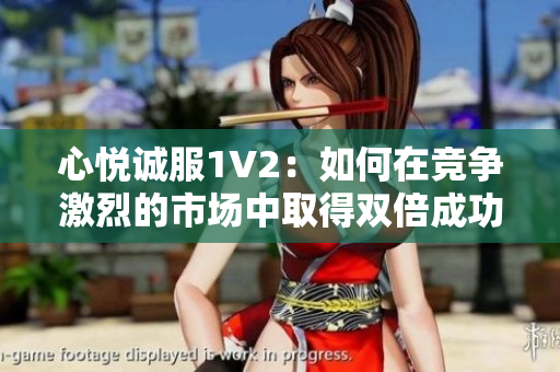 心悅誠(chéng)服1V2：如何在競(jìng)爭(zhēng)激烈的市場(chǎng)中取得雙倍成功