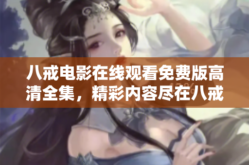 八戒電影在線觀看免費(fèi)版高清全集，精彩內(nèi)容盡在八戒影視平臺(tái)