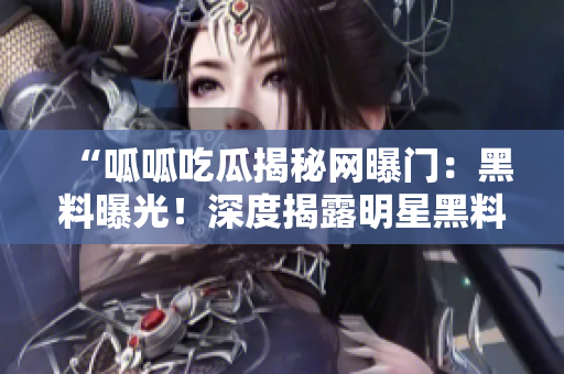 “呱呱吃瓜揭秘網(wǎng)曝門：黑料曝光！深度揭露明星黑料！”