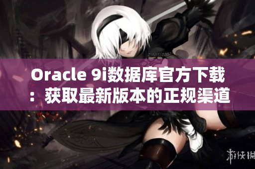 Oracle 9i數(shù)據(jù)庫(kù)官方下載：獲取最新版本的正規(guī)渠道