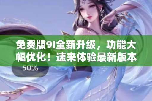 免費(fèi)版9I全新升級，功能大幅優(yōu)化！速來體驗最新版本的樂趣吧