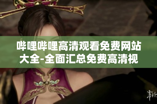 嗶哩嗶哩高清觀看免費(fèi)網(wǎng)站大全-全面匯總免費(fèi)高清視頻網(wǎng)站推薦