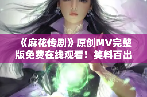 《麻花傳劇》原創(chuàng)MV完整版免費(fèi)在線觀看！笑料百出，情節(jié)跌宕起伏，驚喜連連！