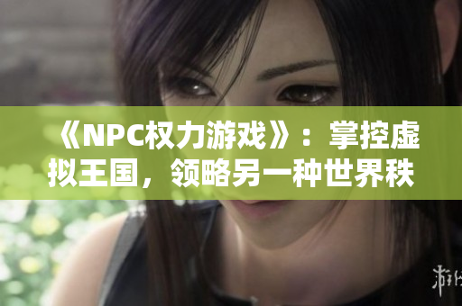 《NPC權(quán)力游戲》：掌控虛擬王國(guó)，領(lǐng)略另一種世界秩序！