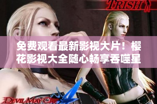 免費(fèi)觀看最新影視大片！櫻花影視大全隨心暢享吞噬星空 【2022最新上線】