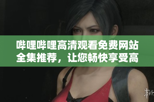 嗶哩嗶哩高清觀看免費(fèi)網(wǎng)站全集推薦，讓您暢快享受高清視頻的樂趣