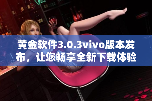 黃金軟件3.0.3vivo版本發(fā)布，讓您暢享全新下載體驗(yàn)
