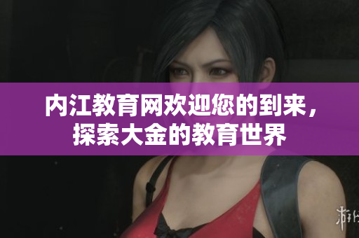 內(nèi)江教育網(wǎng)歡迎您的到來，探索大金的教育世界