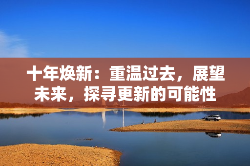 十年煥新：重溫過去，展望未來(lái)，探尋更新的可能性