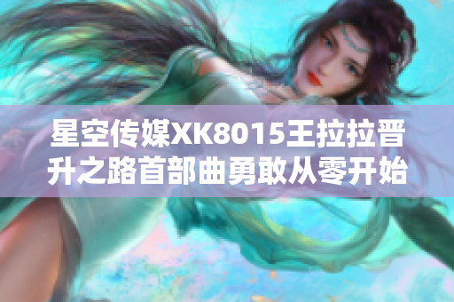 星空傳媒XK8015王拉拉晉升之路首部曲勇敢從零開始