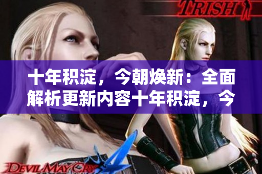 十年積淀，今朝煥新：全面解析更新內(nèi)容十年積淀，今朝煥新：全面解析更新內(nèi)容