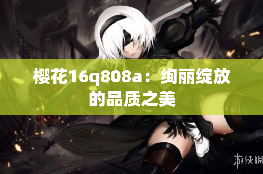 櫻花16q808a：絢麗綻放的品質(zhì)之美