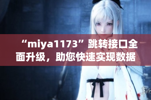 “miya1173”跳轉(zhuǎn)接口全面升級(jí)，助您快速實(shí)現(xiàn)數(shù)據(jù)跳轉(zhuǎn)需求