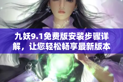 九妖9.1免費(fèi)版安裝步驟詳解，讓您輕松暢享最新版本視頻應(yīng)用