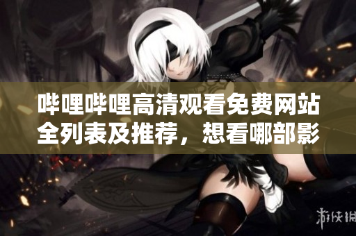 嗶哩嗶哩高清觀看免費(fèi)網(wǎng)站全列表及推薦，想看哪部影視歡迎來(lái)這兒找找