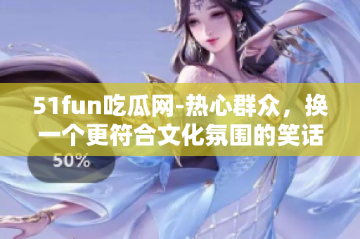 51fun吃瓜網-熱心群眾，換一個更符合文化氛圍的笑話分享網站