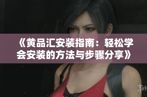 《黃品匯安裝指南：輕松學(xué)會(huì)安裝的方法與步驟分享》