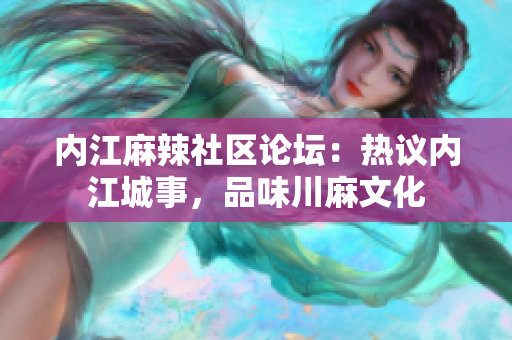 內(nèi)江麻辣社區(qū)論壇：熱議內(nèi)江城事，品味川麻文化