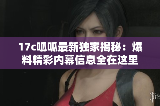 17c呱呱最新獨(dú)家揭秘：爆料精彩內(nèi)幕信息全在這里