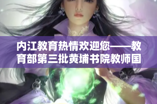 內(nèi)江教育熱情歡迎您——教育部第三批黃埔書院教師國(guó)家級(jí)研修班圓滿收官