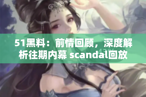 51黑料：前情回顧，深度解析往期內(nèi)幕 scandal回放
