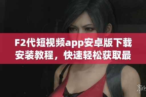 F2代短視頻app安卓版下載安裝教程，快速輕松獲取最新版本體驗