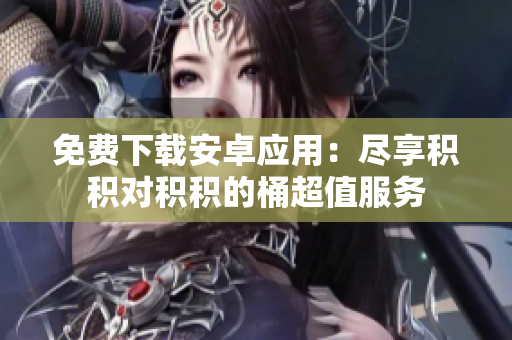 免費(fèi)下載安卓應(yīng)用：盡享積積對積積的桶超值服務(wù)