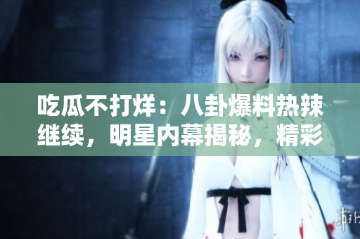 吃瓜不打烊：八卦爆料熱辣繼續(xù)，明星內(nèi)幕揭秘，精彩不間斷