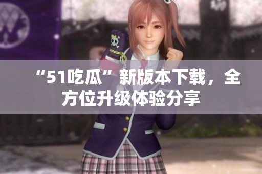“51吃瓜”新版本下載，全方位升級(jí)體驗(yàn)分享
