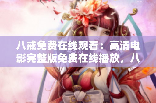 八戒免費(fèi)在線觀看：高清電影完整版免費(fèi)在線播放，八戒電影觀看網(wǎng)址分享