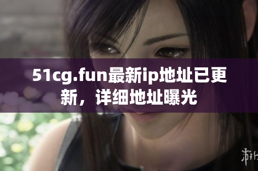 51cg.fun最新ip地址已更新，詳細(xì)地址曝光