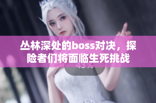 叢林深處的boss對決，探險者們將面臨生死挑戰(zhàn)