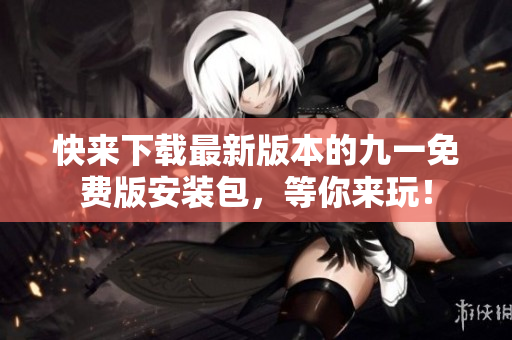 快來(lái)下載最新版本的九一免費(fèi)版安裝包，等你來(lái)玩！