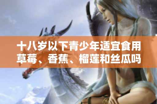 十八歲以下青少年適宜食用草莓、香蕉、榴蓮和絲瓜嗎？