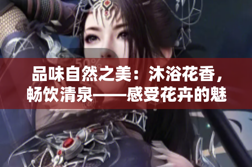 品味自然之美：沐浴花香，暢飲清泉——感受花卉的魅力