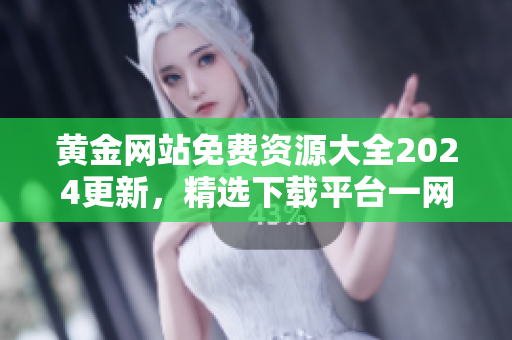 黃金網(wǎng)站免費(fèi)資源大全2024更新，精選下載平臺一網(wǎng)打盡
