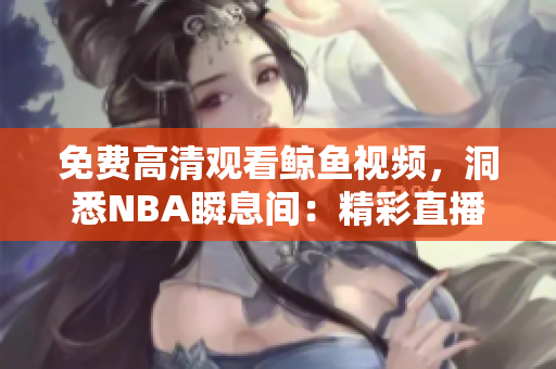 免費(fèi)高清觀看鯨魚視頻，洞悉NBA瞬息間：精彩直播等你觀賞